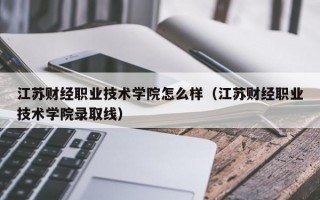 江苏财经职业技术学院怎么样（江苏财经职业技术学院录取线）