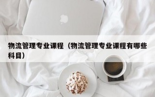 物流管理专业课程（物流管理专业课程有哪些科目）