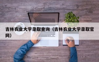 吉林农业大学录取查询（吉林农业大学录取官网）