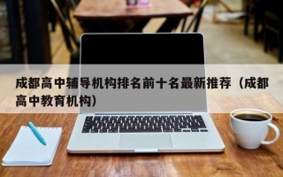 成都高中辅导机构排名前十名最新推荐（成都高中教育机构）