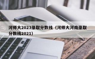 河师大2023录取分数线（河师大河南录取分数线2021）