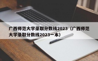 广西师范大学录取分数线2023（广西师范大学录取分数线2023一本）