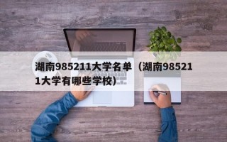 湖南985211大学名单（湖南985211大学有哪些学校）