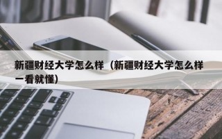 新疆财经大学怎么样（新疆财经大学怎么样 一看就懂）