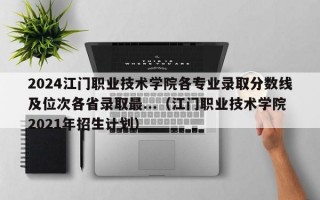 2024江门职业技术学院各专业录取分数线及位次各省录取最...（江门职业技术学院2021年招生计划）