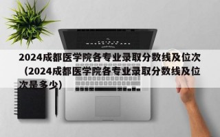 2024成都医学院各专业录取分数线及位次（2024成都医学院各专业录取分数线及位次是多少）