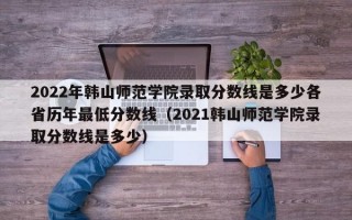 2022年韩山师范学院录取分数线是多少各省历年最低分数线（2021韩山师范学院录取分数线是多少）