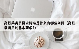 高铁乘务员要求标准是什么有哪些条件（高铁乘务员的基本要求?）