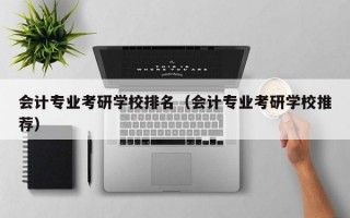 会计专业考研学校排名（会计专业考研学校推荐）