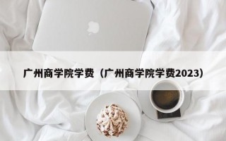 广州商学院学费（广州商学院学费2023）