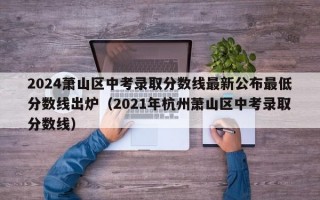 2024萧山区中考录取分数线最新公布最低分数线出炉（2021年杭州萧山区中考录取分数线）