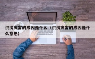 洪涝灾害的成因是什么（洪涝灾害的成因是什么意思）