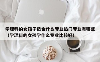 学理科的女孩子适合什么专业热门专业有哪些（学理科的女孩学什么专业比较好）