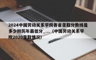 2024中国劳动关系学院各省录取分数线是多少附历年最低分_...（中国劳动关系学院2020录取情况）