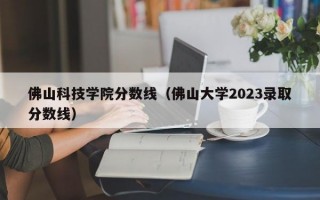 佛山科技学院分数线（佛山大学2023录取分数线）