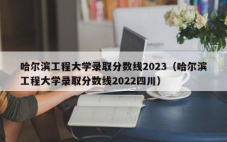 哈尔滨工程大学录取分数线2023（哈尔滨工程大学录取分数线2022四川）