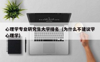 心理学专业研究生大学排名（为什么不建议学心理学）