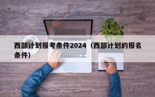 西部计划报考条件2024（西部计划的报名条件）