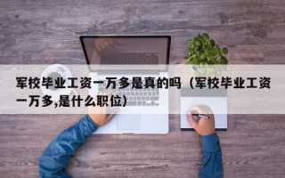 军校毕业工资一万多是真的吗（军校毕业工资一万多,是什么职位）