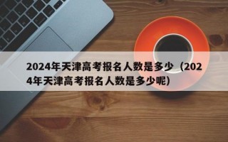 2024年天津高考报名人数是多少（2024年天津高考报名人数是多少呢）