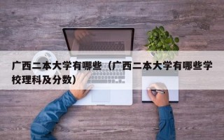 广西二本大学有哪些（广西二本大学有哪些学校理科及分数）