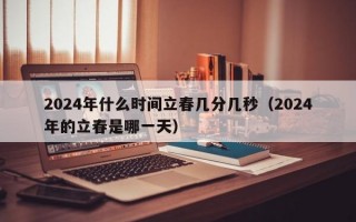 2024年什么时间立春几分几秒（2024年的立春是哪一天）