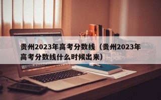 贵州2023年高考分数线（贵州2023年高考分数线什么时候出来）