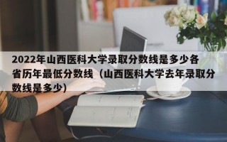 2022年山西医科大学录取分数线是多少各省历年最低分数线（山西医科大学去年录取分数线是多少）