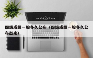 四级成绩一般多久公布（四级成绩一般多久公布出来）