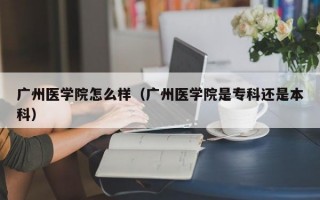 广州医学院怎么样（广州医学院是专科还是本科）