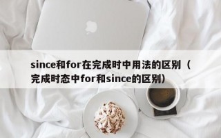 since和for在完成时中用法的区别（完成时态中for和since的区别）