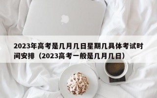 2023年高考是几月几日星期几具体考试时间安排（2023高考一般是几月几日）