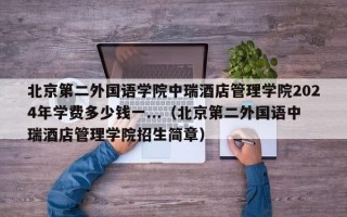 北京第二外国语学院中瑞酒店管理学院2024年学费多少钱一...（北京第二外国语中瑞酒店管理学院招生简章）