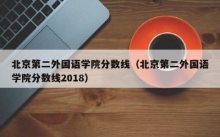 北京第二外国语学院分数线（北京第二外国语学院分数线2018）