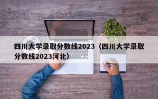 四川大学录取分数线2023（四川大学录取分数线2023河北）