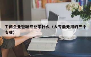 工商企业管理专业学什么（大专最无用的三个专业）