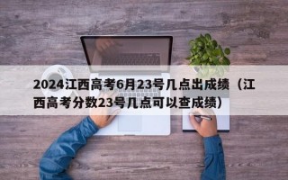 2024江西高考6月23号几点出成绩（江西高考分数23号几点可以查成绩）