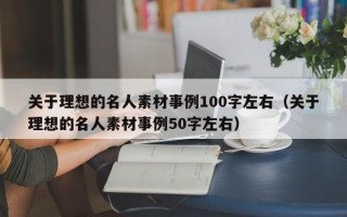 关于理想的名人素材事例100字左右（关于理想的名人素材事例50字左右）