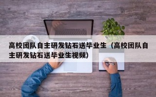 高校团队自主研发钻石送毕业生（高校团队自主研发钻石送毕业生视频）