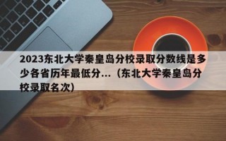 2023东北大学秦皇岛分校录取分数线是多少各省历年最低分...（东北大学秦皇岛分校录取名次）