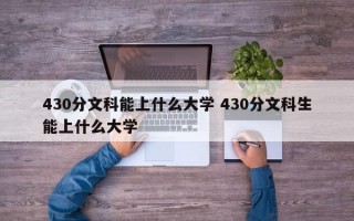 430分文科能上什么大学 430分文科生能上什么大学