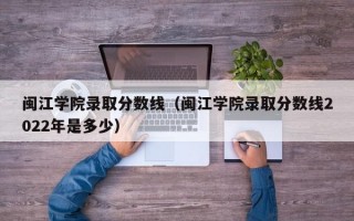 闽江学院录取分数线（闽江学院录取分数线2022年是多少）