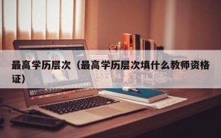 最高学历层次（最高学历层次填什么教师资格证）