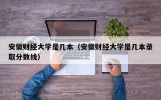 安徽财经大学是几本（安徽财经大学是几本录取分数线）