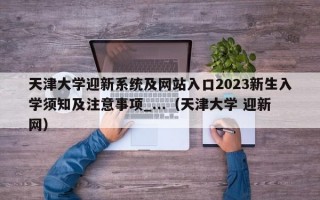 天津大学迎新系统及网站入口2023新生入学须知及注意事项_...（天津大学 迎新网）