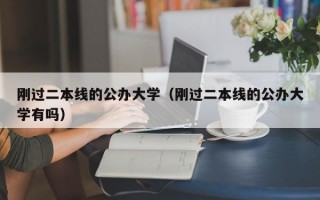 刚过二本线的公办大学（刚过二本线的公办大学有吗）