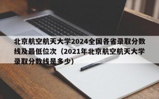 北京航空航天大学2024全国各省录取分数线及最低位次（2021年北京航空航天大学录取分数线是多少）