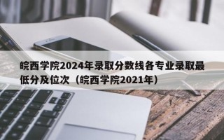 皖西学院2024年录取分数线各专业录取最低分及位次（皖西学院2021年）