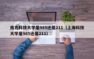 南方科技大学是985还是211（上海科技大学是985还是211）