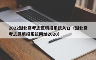 2022湖北高考志愿填报系统入口（湖北高考志愿填报系统网址2020）